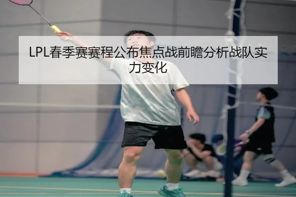 LPL春季赛赛程公布焦点战前瞻分析战队实力变化